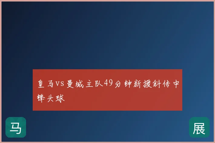 皇马vs曼城主队49分钟新援斜传中锋头球